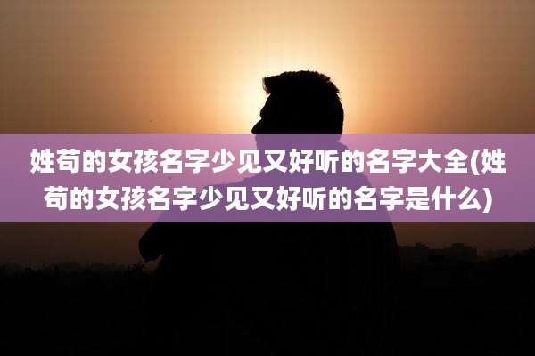 姓苟的女孩名字少见又好听的名字大全(姓苟的女孩名字少见又好听的名字是什么)
