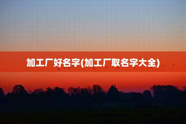 加工厂好名字(加工厂取名字大全)