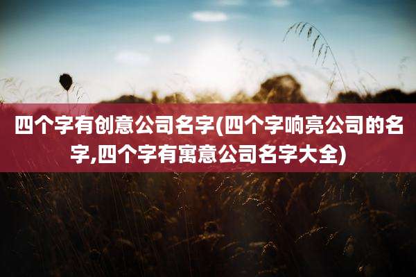 四个字有创意公司名字(四个字响亮公司的名字,四个字有寓意公司名字大全)