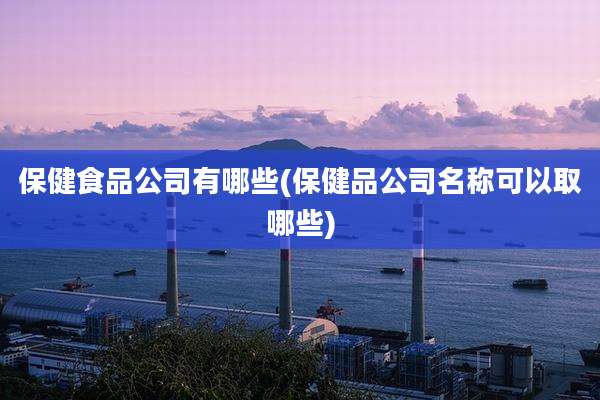 保健食品公司有哪些(保健品公司名称可以取哪些)