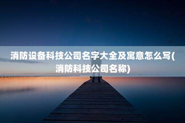 消防设备科技公司名字大全及寓意怎么写(消防科技公司名称)