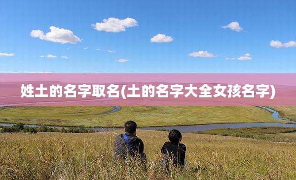 姓土的名字取名(土的名字大全女孩名字)