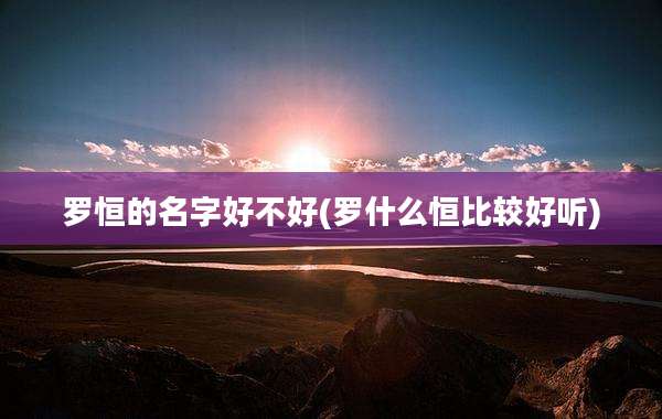 罗恒的名字好不好(罗什么恒比较好听)