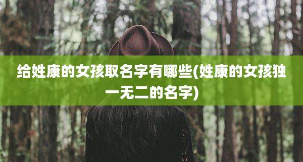 给姓康的女孩取名字有哪些(姓康的女孩独一无二的名字)
