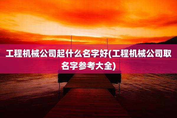工程机械公司起什么名字好(工程机械公司取名字参考大全)