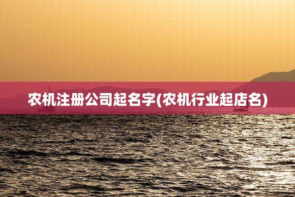农机注册公司起名字(农机行业起店名)