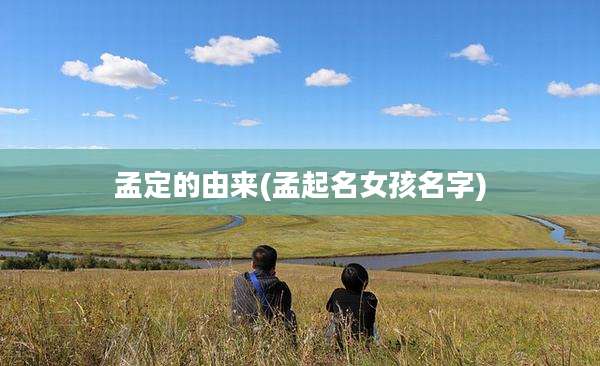 孟定的由来(孟起名女孩名字)