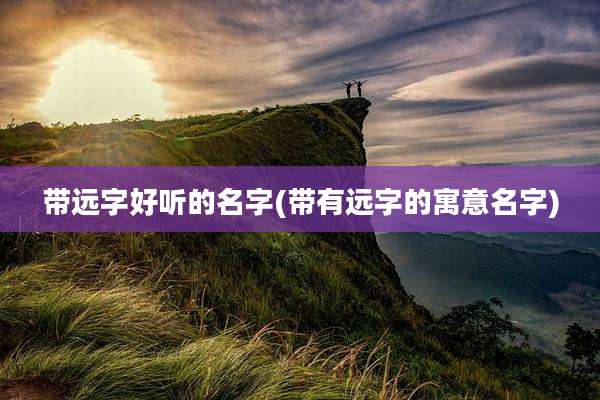 带远字好听的名字(带有远字的寓意名字)