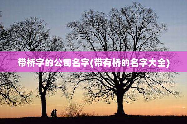 带桥字的公司名字(带有桥的名字大全)