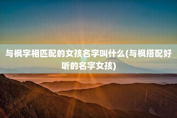 与枫字相匹配的女孩名字叫什么(与枫搭配好听的名字女孩)
