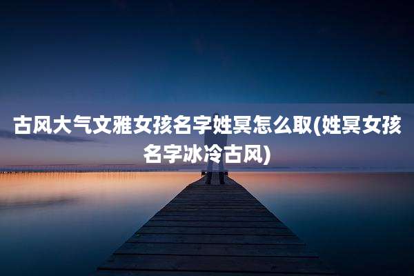 古风大气文雅女孩名字姓冥怎么取(姓冥女孩名字冰冷古风)