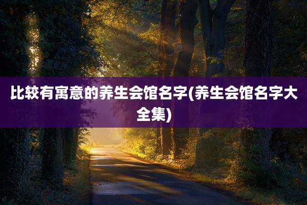 比较有寓意的养生会馆名字(养生会馆名字大全集)