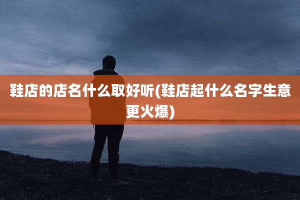 鞋店的店名什么取好听(鞋店起什么名字生意更火爆)