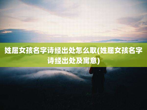 姓屈女孩名字诗经出处怎么取(姓屈女孩名字诗经出处及寓意)