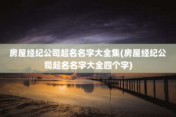 房屋经纪公司起名名字大全集(房屋经纪公司起名名字大全四个字)