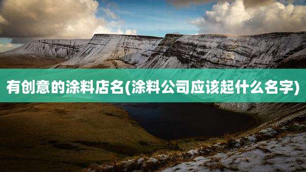 有创意的涂料店名(涂料公司应该起什么名字)