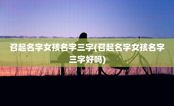 召起名字女孩名字三字(召起名字女孩名字三字好吗)