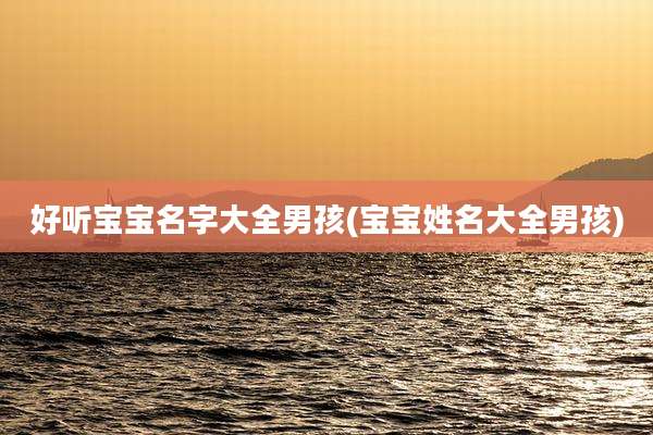 好听宝宝名字大全男孩(宝宝姓名大全男孩)