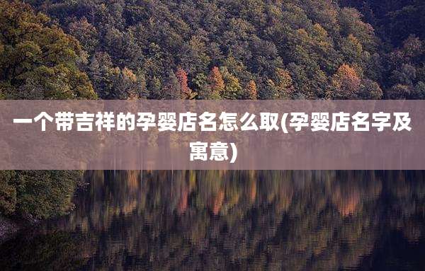 一个带吉祥的孕婴店名怎么取(孕婴店名字及寓意)