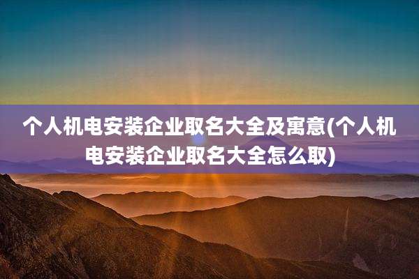 个人机电安装企业取名大全及寓意(个人机电安装企业取名大全怎么取)