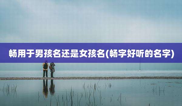 畅用于男孩名还是女孩名(畅字好听的名字)