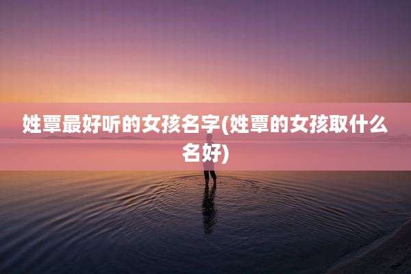 姓覃最好听的女孩名字(姓覃的女孩取什么名好)