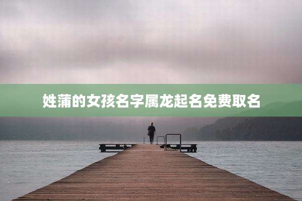姓蒲的女孩名字属龙起名免费取名