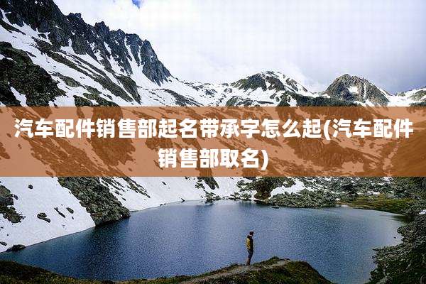 汽车配件销售部起名带承字怎么起(汽车配件销售部取名)