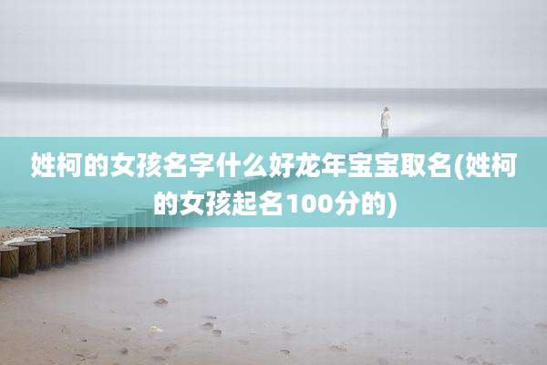 姓柯的女孩名字什么好龙年宝宝取名(姓柯的女孩起名100分的)