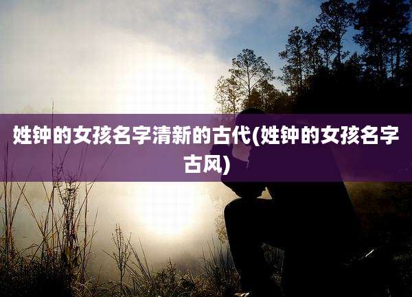 姓钟的女孩名字清新的古代(姓钟的女孩名字古风)