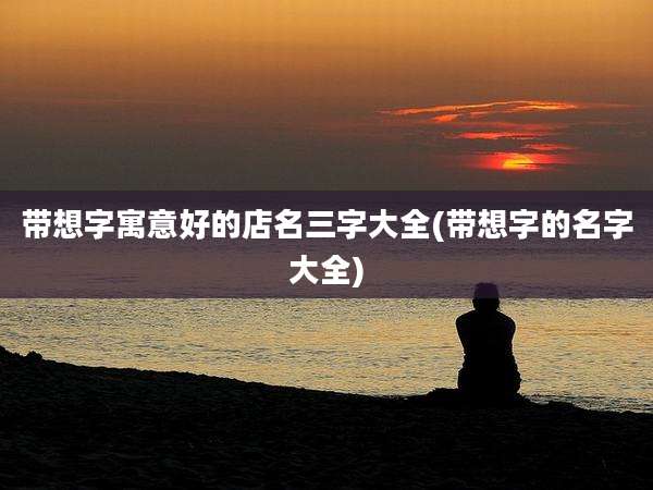 带想字寓意好的店名三字大全(带想字的名字大全)