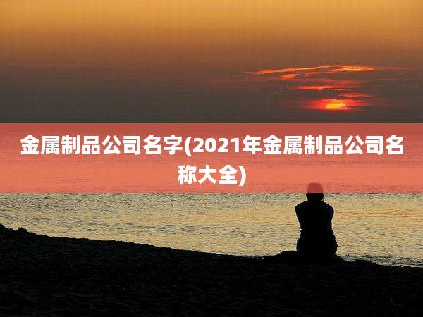 金属制品公司名字(2021年金属制品公司名称大全)