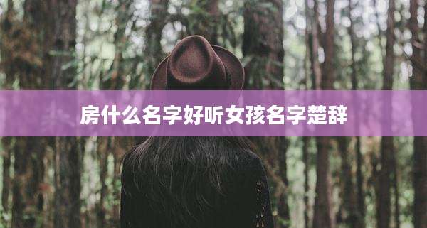 房什么名字好听女孩名字楚辞