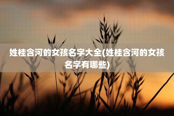 姓桂含河的女孩名字大全(姓桂含河的女孩名字有哪些)