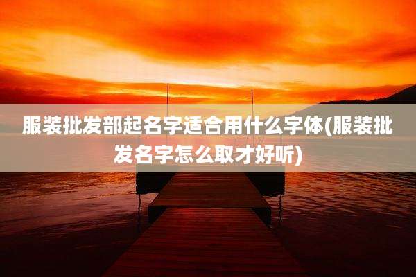 服装批发部起名字适合用什么字体(服装批发名字怎么取才好听)