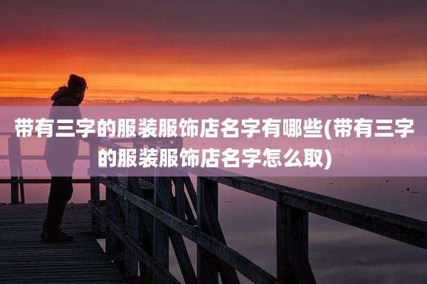带有三字的服装服饰店名字有哪些(带有三字的服装服饰店名字怎么取)