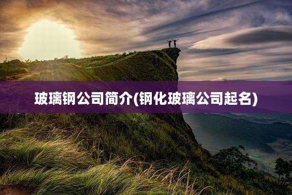 玻璃钢公司简介(钢化玻璃公司起名)