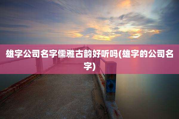 雄字公司名字儒雅古韵好听吗(雄字的公司名字)