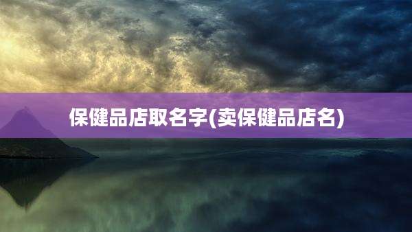 保健品店取名字(卖保健品店名)
