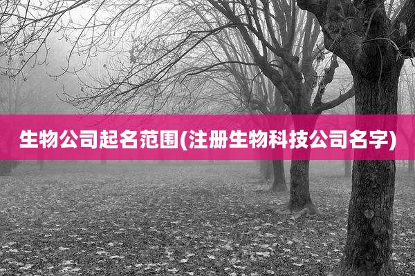 生物公司起名范围(注册生物科技公司名字)