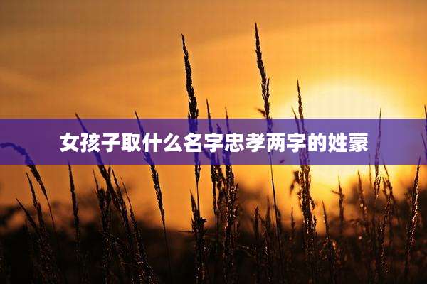 女孩子取什么名字忠孝两字的姓蒙