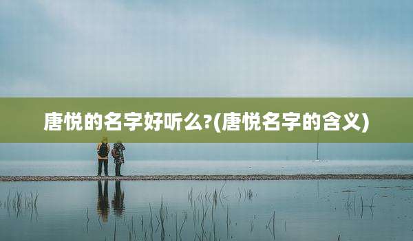 唐悦的名字好听么?(唐悦名字的含义)