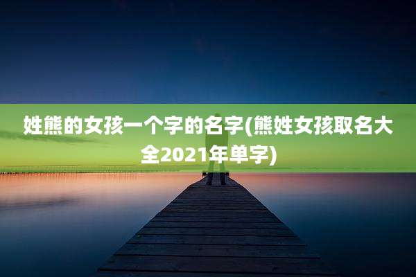 姓熊的女孩一个字的名字(熊姓女孩取名大全2021年单字)