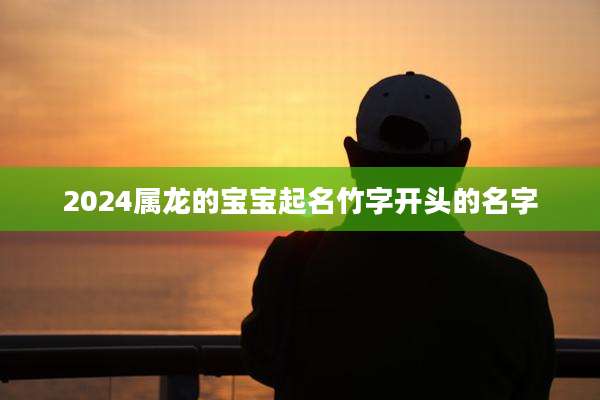 2024属龙的宝宝起名竹字开头的名字