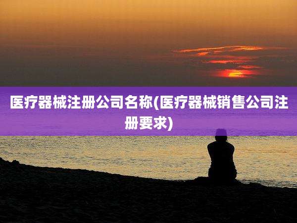 医疗器械注册公司名称(医疗器械销售公司注册要求)