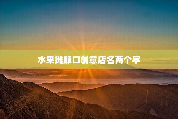 水果摊顺口创意店名两个字