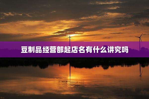 豆制品经营部起店名有什么讲究吗