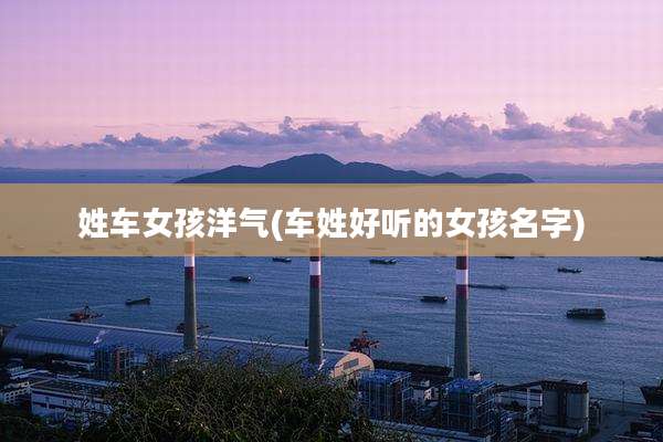 姓车女孩洋气(车姓好听的女孩名字)