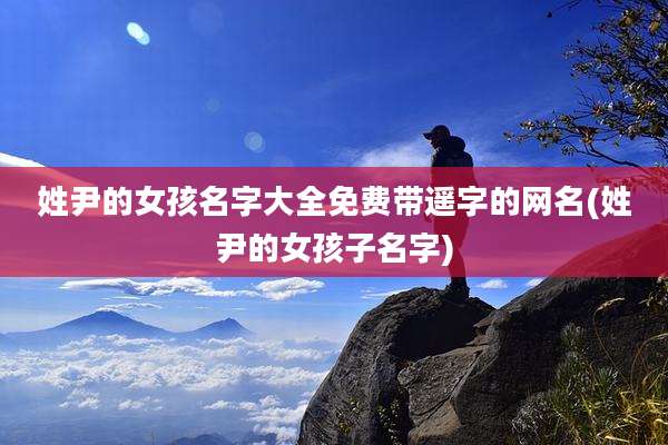 姓尹的女孩名字大全免费带遥字的网名(姓尹的女孩子名字)