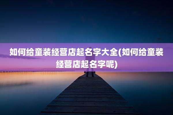 如何给童装经营店起名字大全(如何给童装经营店起名字呢)